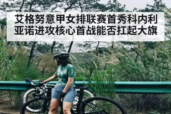艾格努意甲女排联赛首秀科内利亚诺进攻核心首战能否扛起大旗