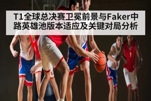 T1全球总决赛卫冕前景与Faker中路英雄池版本适应及关键对局分析