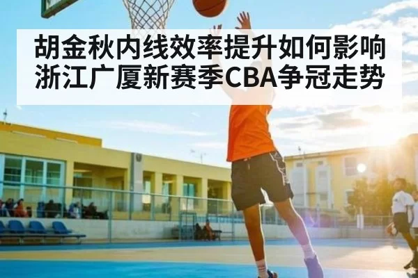 胡金秋内线效率提升如何影响浙江广厦新赛季CBA争冠走势